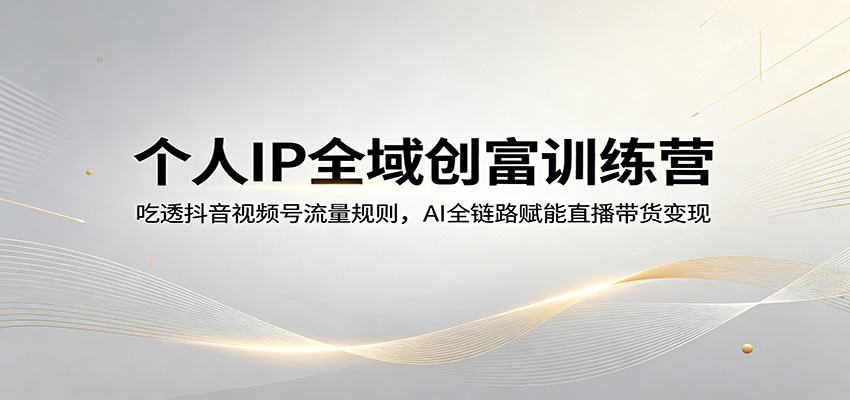 个人IP全域创富训练营：吃透抖音视频号流量规则，AI全链路赋能直播带货变现-智富思维学堂