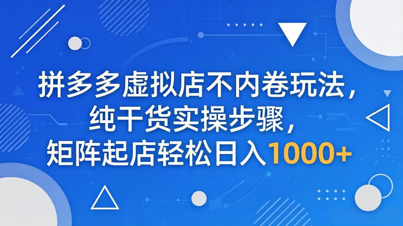 拼多多虚拟店不内卷玩法，纯干货实操步骤，矩阵起店轻松日入 1000+-智富思维学堂