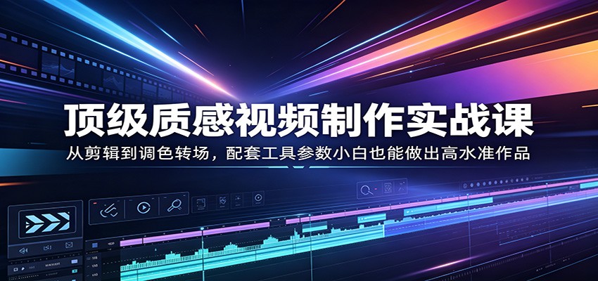 顶级质感视频制作实战课：从剪辑到调色转场，配套工具参数小白也能做出高水准作品-智富思维学堂