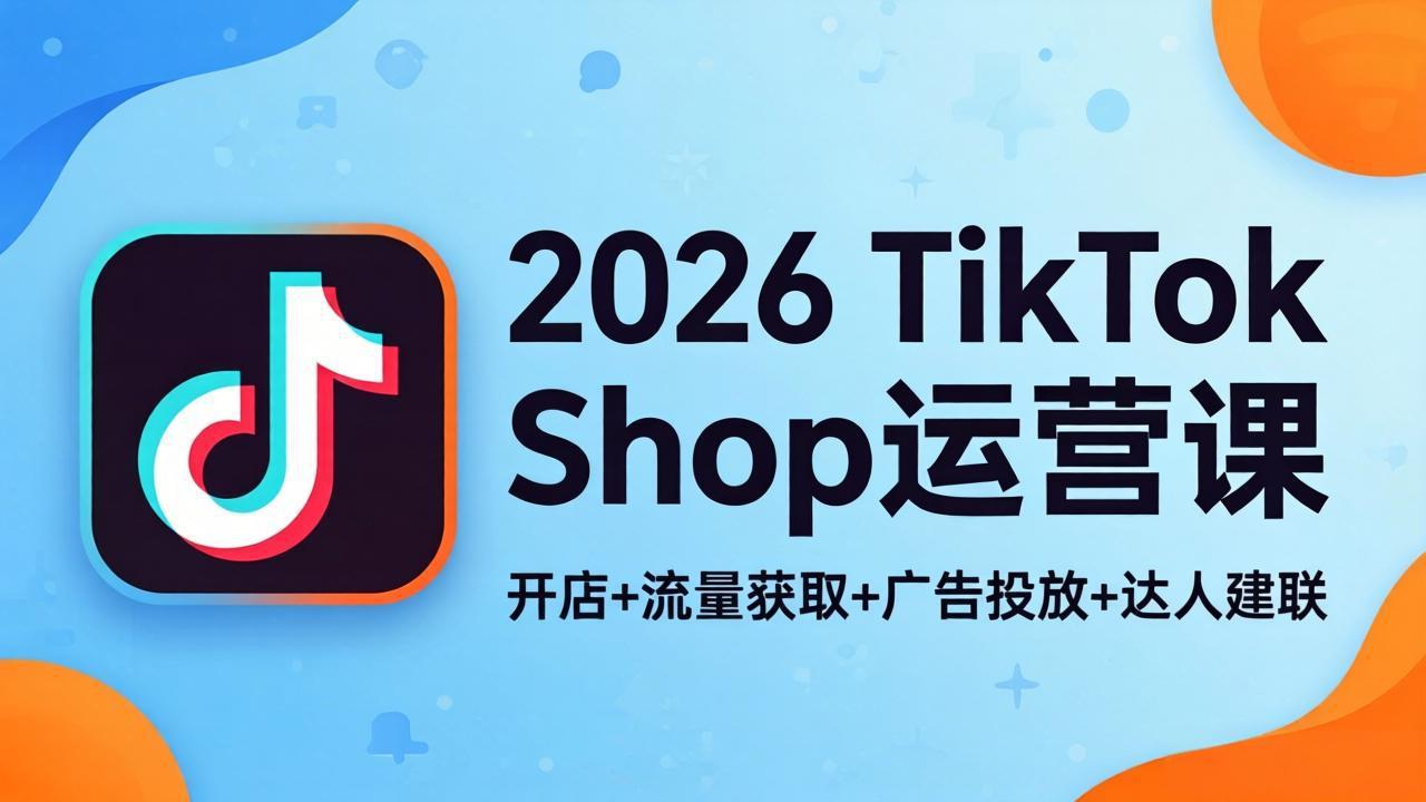 2026TikTok Shop运营课：开店+流量获取+广告投放+达人建联，解锁海外电商掘金路径-智富思维学堂