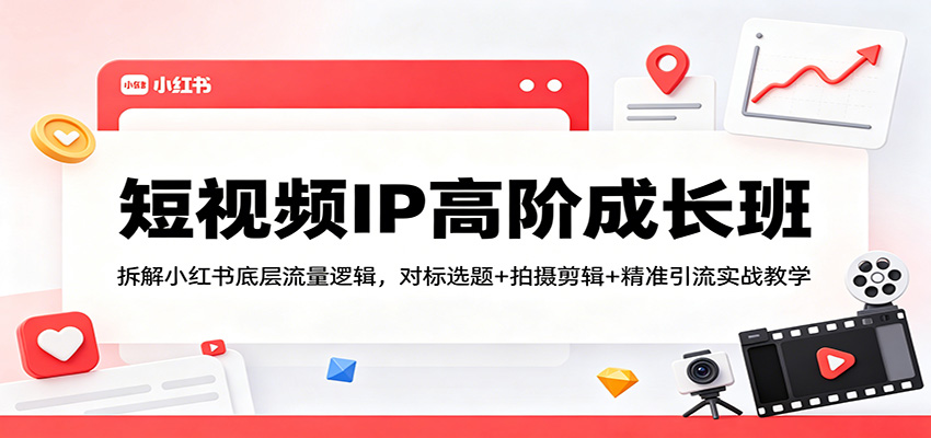 短视频IP高阶成长班：拆解小红书底层流量逻辑，对标选题+拍摄剪辑+ 精准引流实战教学-智富思维学堂