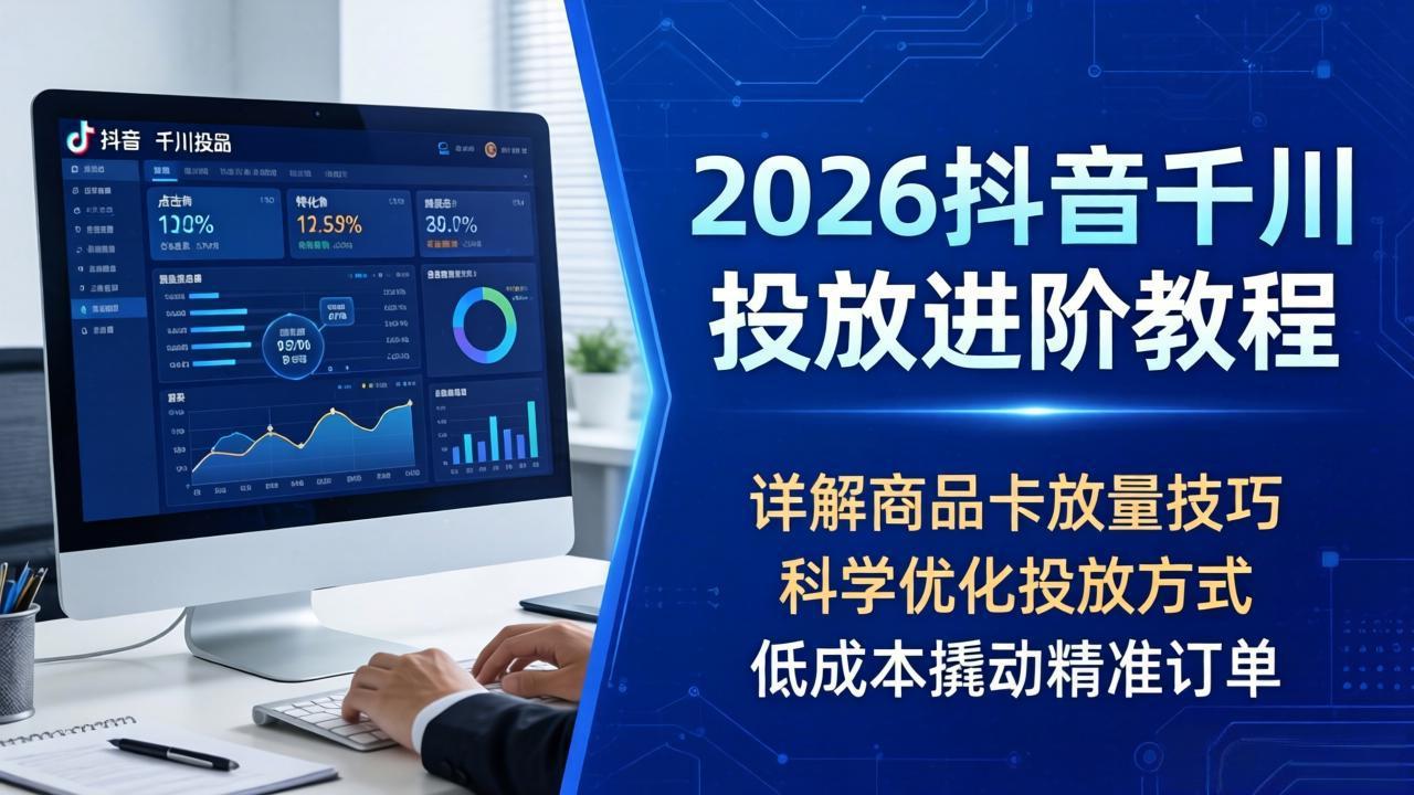 2026抖音千川投放进阶教程，详解商品卡放量技巧，科学优化投放方式，低成本撬动精准订单-智富思维学堂