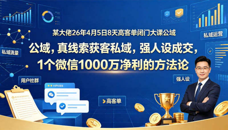 某大佬26年4月5日8天高客单闭门大课公域，真线索获客私域，强人设成交，1个微信1000W净利的方法论-智富思维学堂