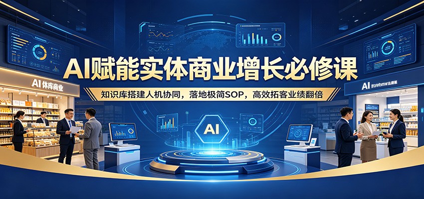 AI赋能实体商业增长必修课：知识库搭建人机协同，落地极简SOP，高效拓客业绩翻倍-智富思维学堂