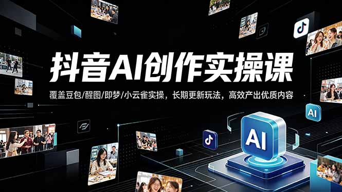 抖音AI创作变现课，覆盖豆包/醒图/即梦/小云雀实操，长期更新玩法，高效产出优质内容-智富思维学堂