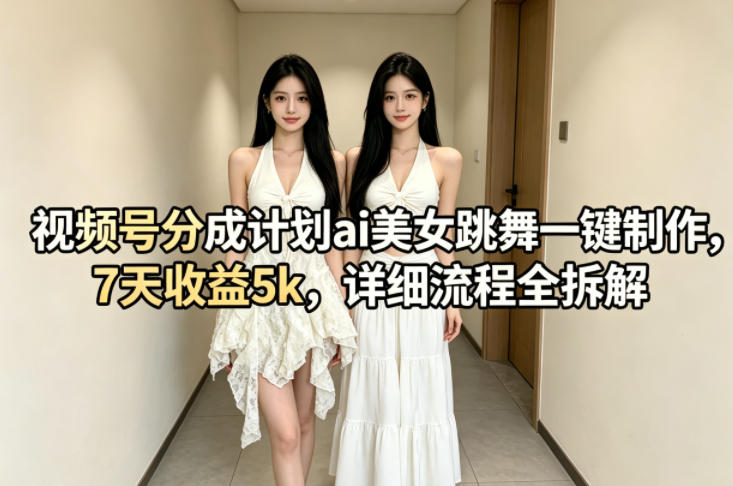 视频号分成计划ai美女跳舞一键制作，7天收益5k，详细流程全拆解-智富思维学堂