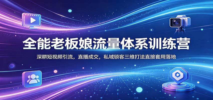 全能老板娘流量体系训练营：深耕短视频引流，直播成交，私域锁客三维打法直接套用落地-智富思维学堂