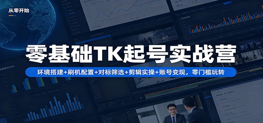 零基础TK起号实战营：环境搭建+ 刷机配置+对标筛选+剪辑实操+账号变现，零门槛玩转-智富思维学堂
