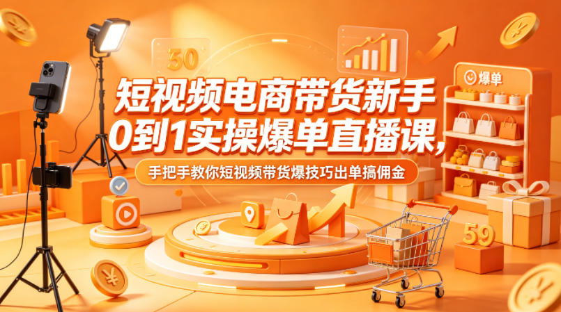 短视频电商带货新手0到1实操爆单直播课，手把手教你短视频带货爆技巧出单搞佣金-智富思维学堂