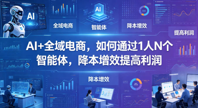 AI+全域电商，如何通过1人N个智能体，降本增效提高利润-智富思维学堂