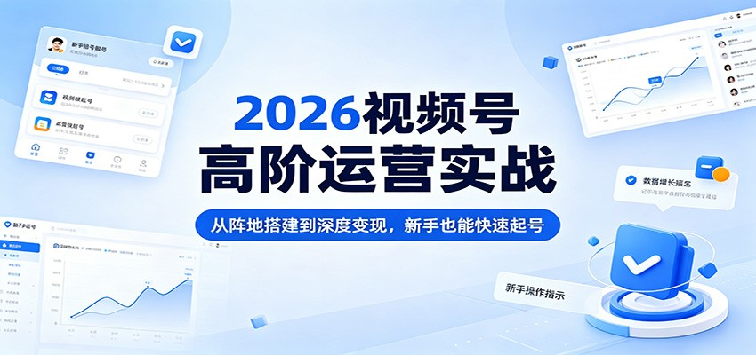 2026视频号高阶运营实战：从阵地搭建到深度变现，新手也能快速起号-智富思维学堂