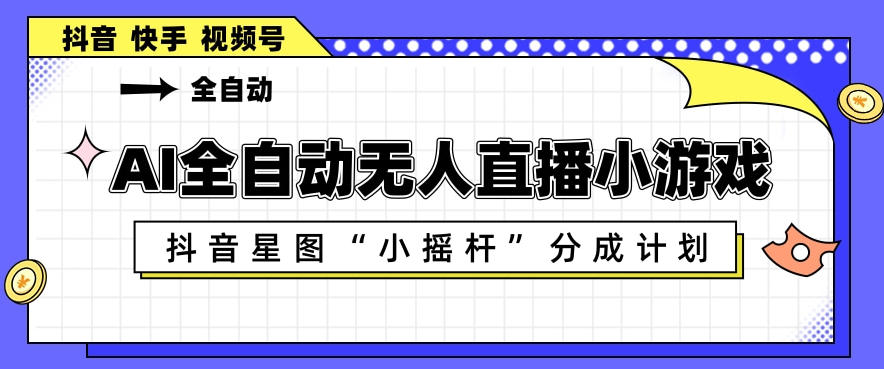 AI全自动直播小游戏，抖音星图小摇杆分成计划，支持多账号矩阵化运营【揭秘】-智富思维学堂