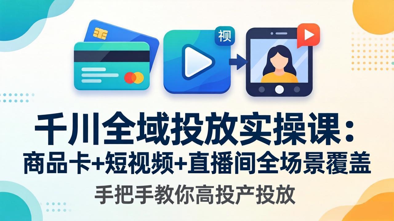 千川全域投放实操课-更新4月30:商品卡+短视频+直播间全场景覆盖,手把手教你高投产投放-智富思维学堂