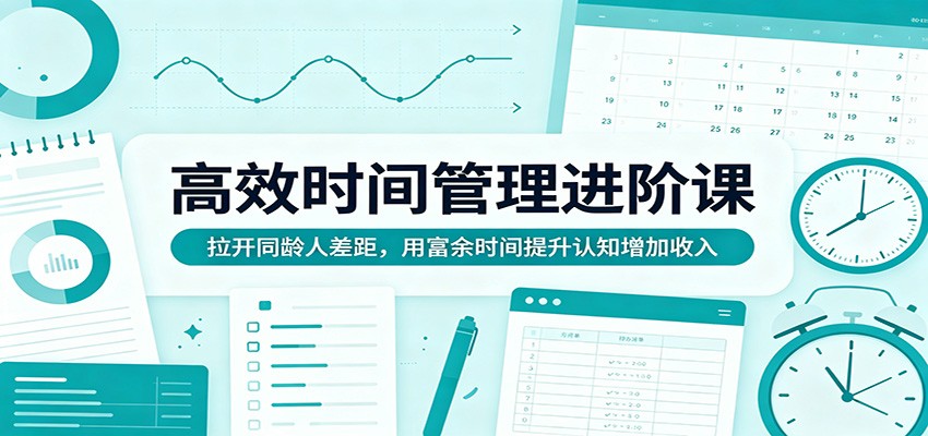高效时间管理进阶课：拉开同龄人差距，用富余时间提升认知增加收入-智富思维学堂
