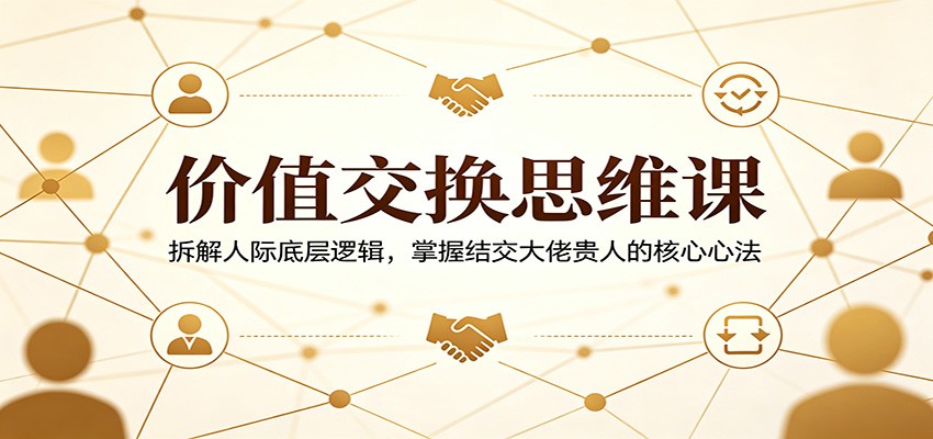 价值交换思维课：拆解人际底层逻辑，掌握结交大佬贵人的核心心法-智富思维学堂