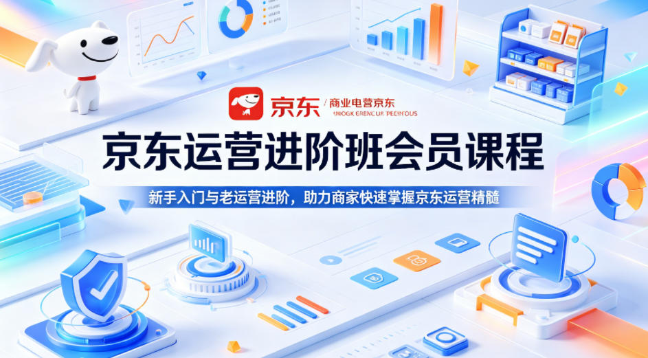 京东运营进阶班会员课程，新手入门与老运营进阶，助力商家快速掌握京东运营精髓-智富思维学堂