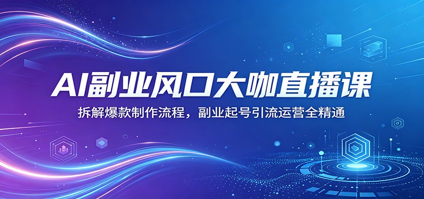AI副业风口大咖直播课：拆解爆款制作流程，副业起号引流运营全精通-智富思维学堂