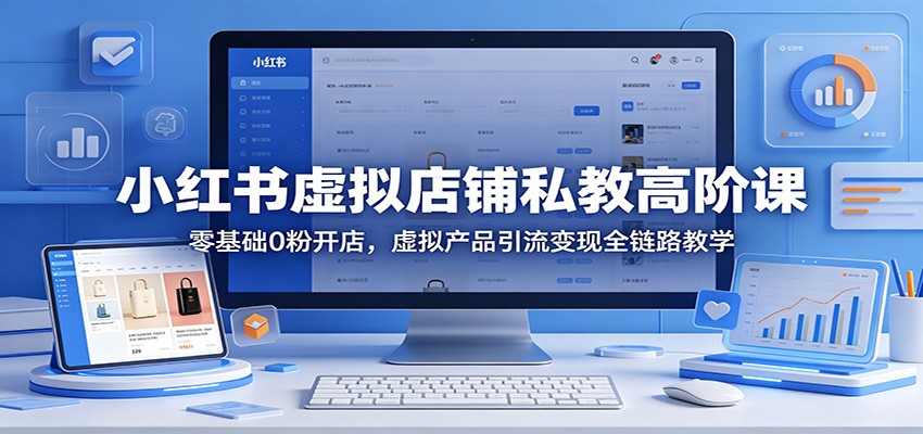 小红书虚拟店铺私教高阶课：零基础0粉开店，虚拟产品引流变现全链路教学-智富思维学堂