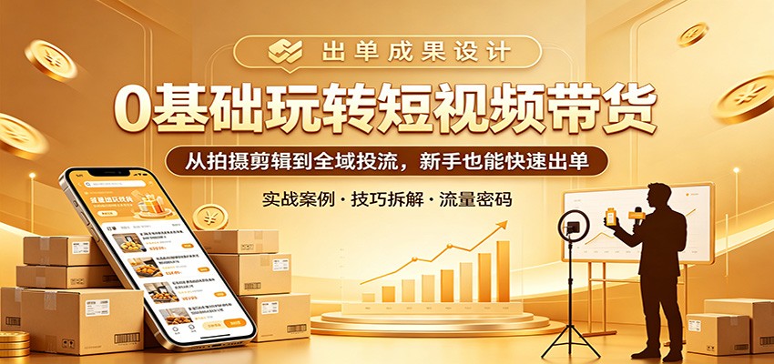 0基础玩转短视频带货：从拍摄剪辑到全域投流，新手也能快速出单-智富思维学堂