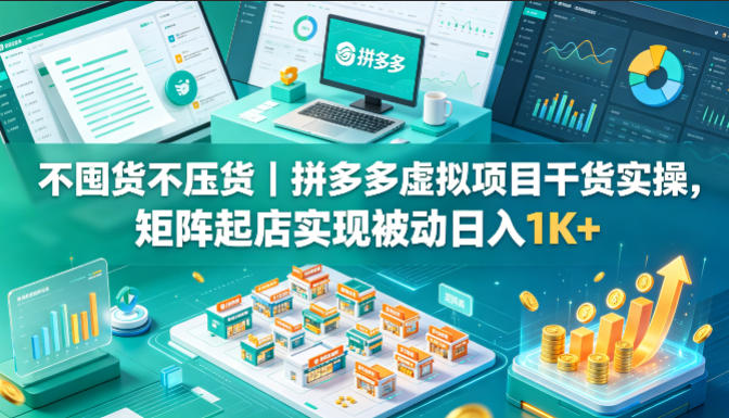 不囤货不压货｜拼多多虚拟项目干货实操，矩阵起店实现被动日入1K+【揭秘】-智富思维学堂