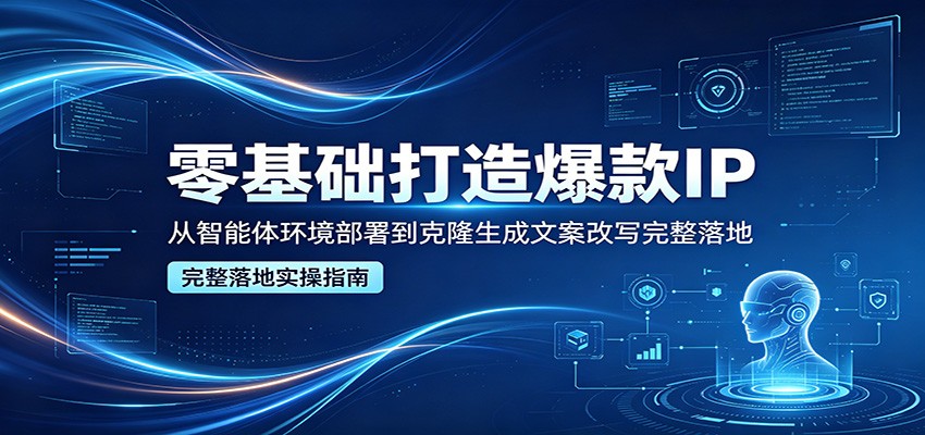 零基础打造爆款IP，从智能体环境部署到克隆生成文案改写完整落地-智富思维学堂