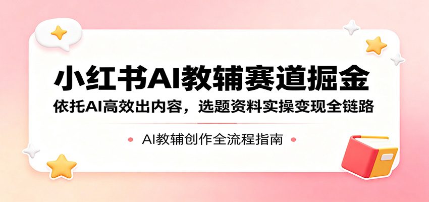 小红书AI教辅赛道掘金：依托AI高效出内容，选题资料实操变现全链路-智富思维学堂
