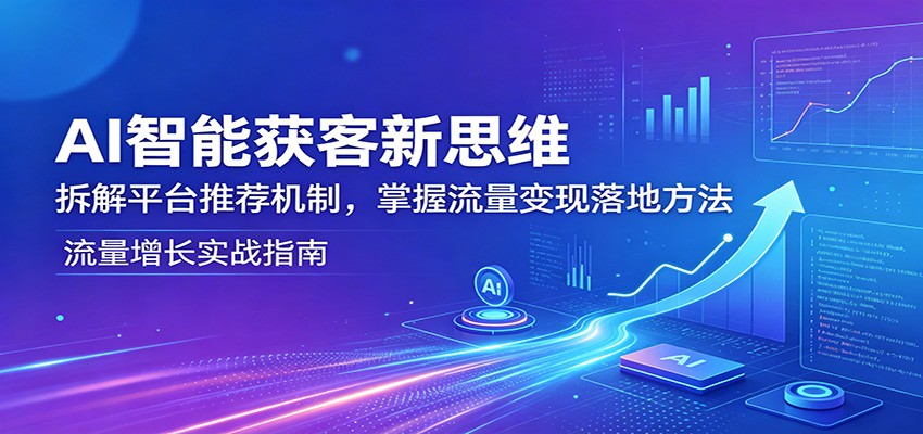 AI智能获客新思维：拆解平台推荐机制，掌握流量变现落地方法-智富思维学堂