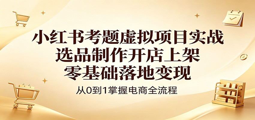 小红书考题虚拟项目实战：选品制作开店上架，零基础落地变现-智富思维学堂
