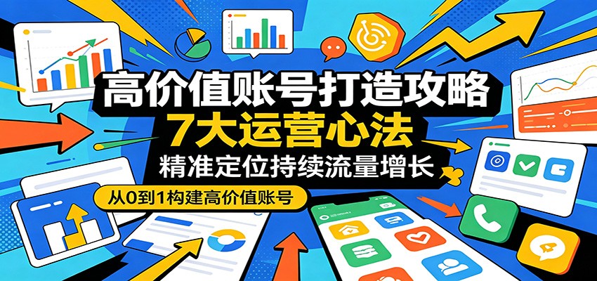高价值账号打造攻略:7大运营心法,精准定位持续流量增长-智富思维学堂