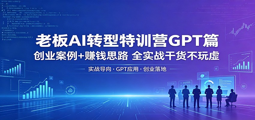 老板AI转型特训营GPT篇：创业案例+赚钱思路，全实战干货不玩虚-智富思维学堂