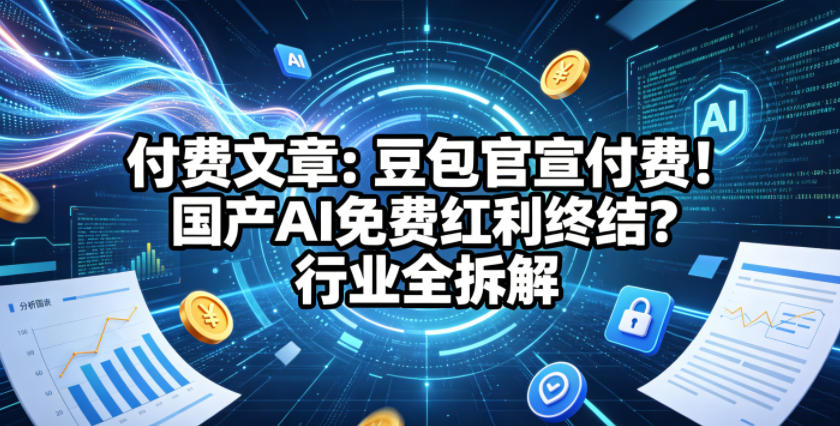 付费文章：豆包官宣付费！国产AI免费红利终结？行业全拆解-智富思维学堂