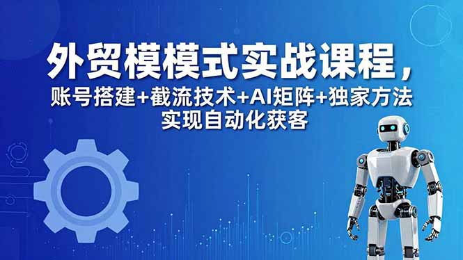 外贸新模式实战课程-更新5月，账号搭建+截流技术+AI矩阵+独家方法实现自动化获客-智富思维学堂
