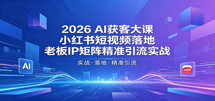 2026AI获客大课：小红书短视频落地，老板IP矩阵精准引流实战-智富思维学堂