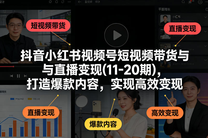 抖音小红书视频号短视频带货与直播变现(10-21期)，打造爆款内容，实现高效变现(更新05月08日)-智富思维学堂