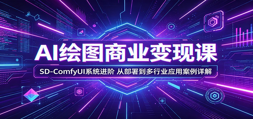 AI绘图商业变现课：SD-ComfyUI系统进阶，从部署到多行业应用案例详解-智富思维学堂