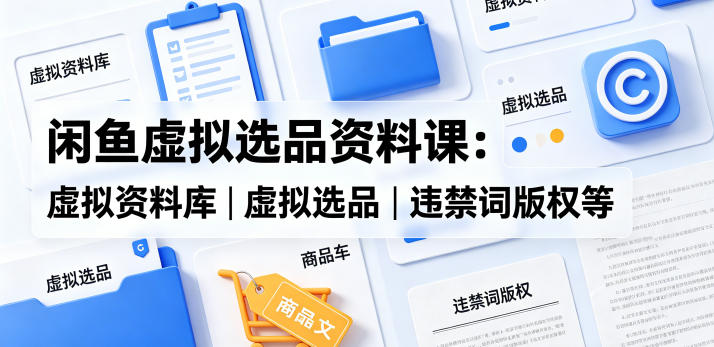 闲鱼虚拟选品资料课：虚拟资料库丨虚拟选品丨违禁词版权等-智富思维学堂
