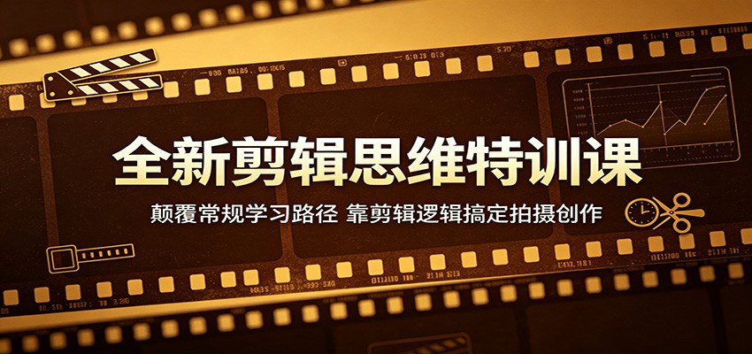 全新剪辑思维特训课:颠覆常规学习路径,靠剪辑逻辑搞定拍摄创作-智富思维学堂