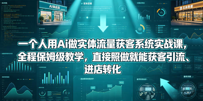 一个人用Ai做实体流量获客系统实战课，全程保姆级教学，直接照做就能获客引流、进店转化-智富思维学堂