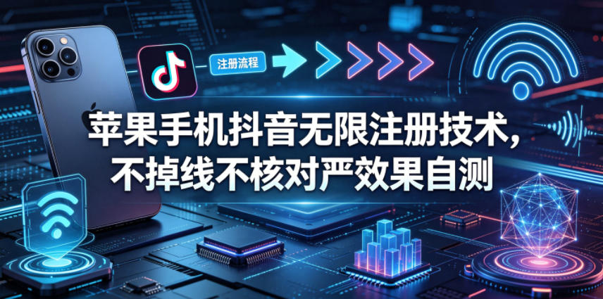 苹果手机抖音无限注册技术，不掉线不核对丨效果自测-智富思维学堂