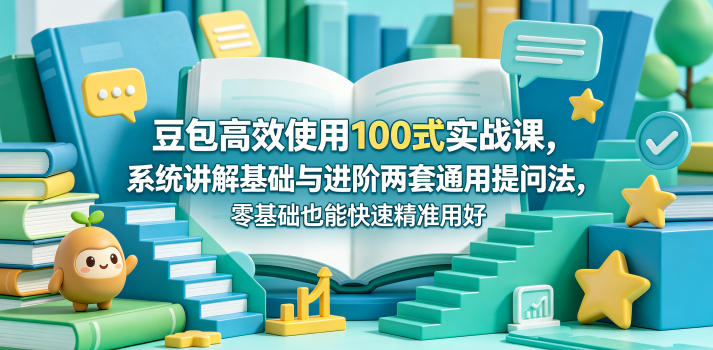 豆包高效使用100式实战课,系统讲解基础与进阶两套通用提问法,零基础也能快速精准用好豆包-智富思维学堂