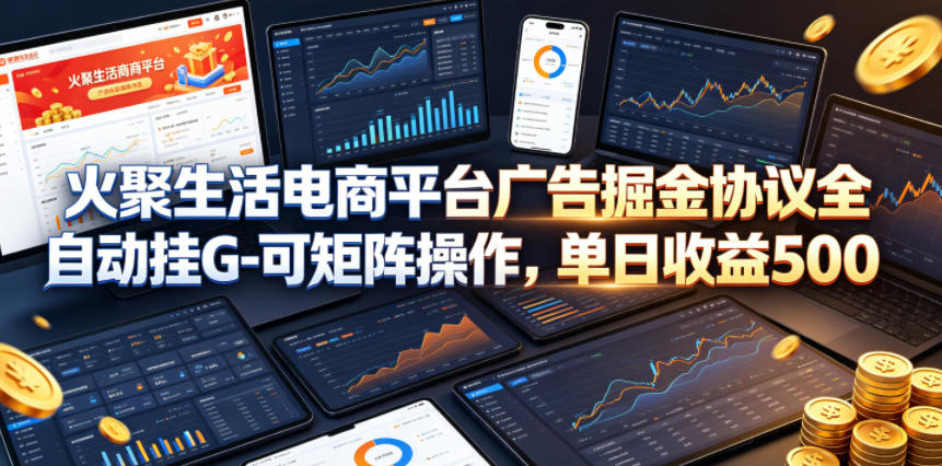 火聚生活电商平台广告掘金协议全自动挂G-可矩阵操作,单日收益5张+【揭秘】-智富思维学堂