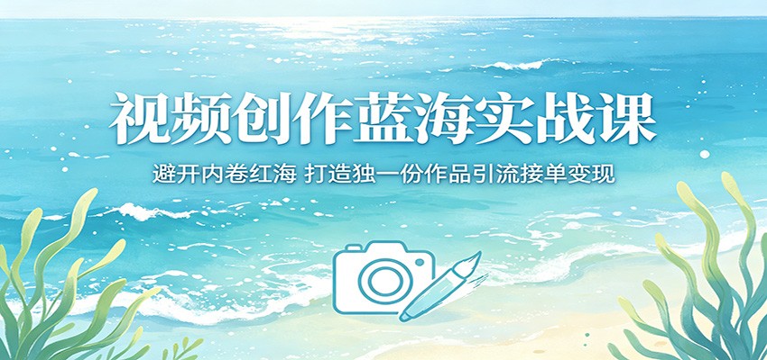 视频创作蓝海实战课：避开内卷红海，打造独一份作品引流接单变现-智富思维学堂