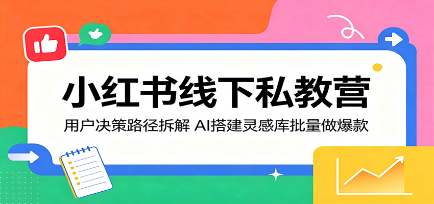 小红书线下私教营：用户决策路径拆解，AI搭建灵感库批量做爆款-智富思维学堂