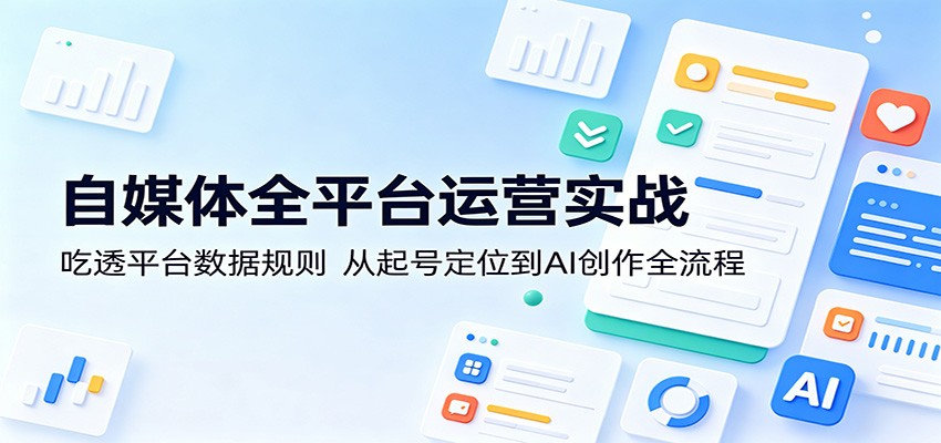 自媒体全平台运营实战:吃透平台数据规则,从起号定位到AI创作全流程-智富思维学堂