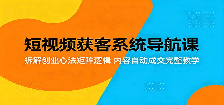 短视频获客系统导航课：拆解创业心法矩阵逻辑，内容自动成交完整教学-智富思维学堂