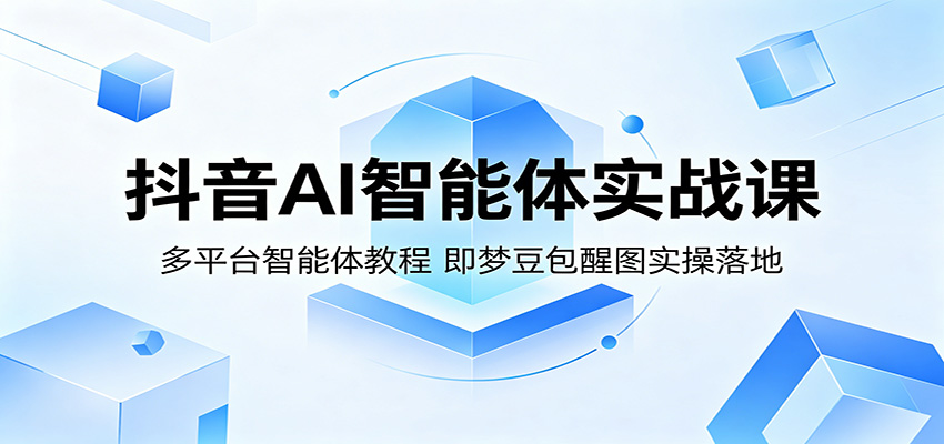 抖音AI智能体实战课：多平台智能体教程，即梦豆包醒图实操落地-智富思维学堂