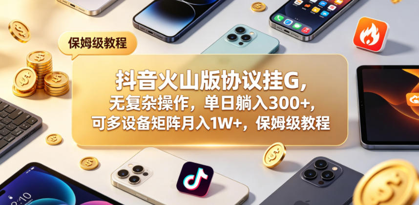 抖音火山版协议挂G,无复杂操作,单日躺入300+,可多设备矩阵月入1W+,保姆级教程【揭秘】-智富思维学堂