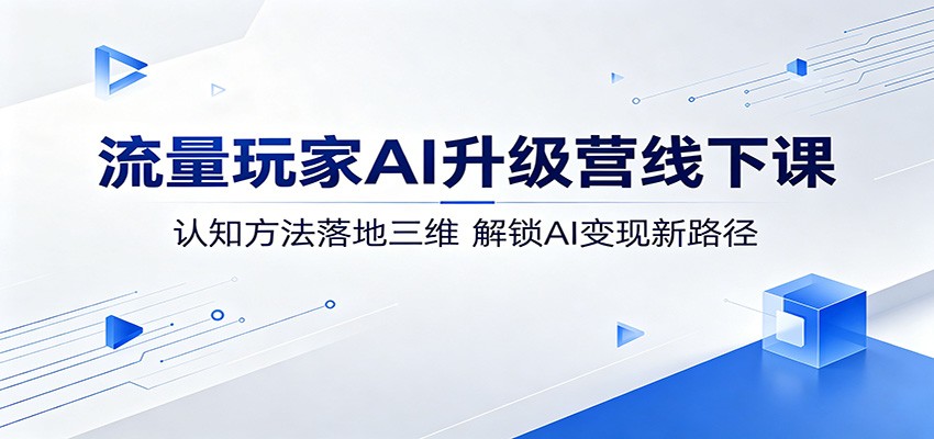 流量玩家AI升级营线下课：认知方法落地三维，解锁AI变现新路径-智富思维学堂
