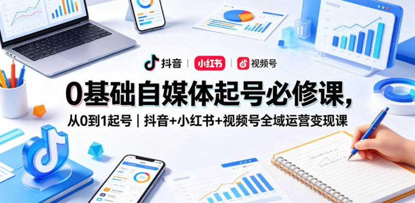 0基础自媒体起号必修课,从0到1起号|抖音+小红书+视频号全域运营变现课-智富思维学堂