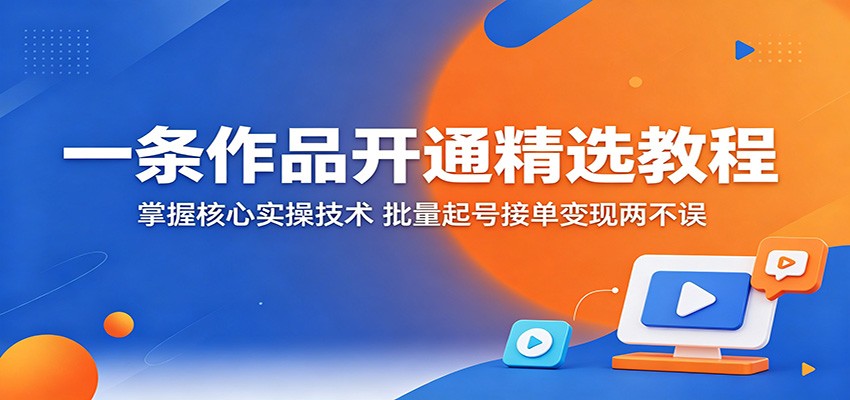 一条作品开通精选教程:掌握核心实操技术,批量起号接单变现两不误-智富思维学堂